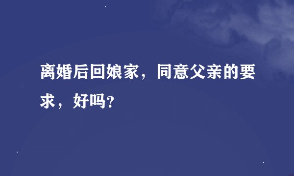离婚后回娘家，同意父亲的要求，好吗？
