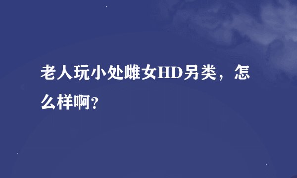 老人玩小处雌女HD另类，怎么样啊？