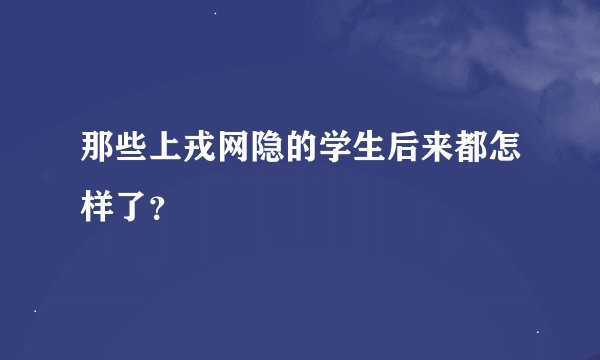 那些上戎网隐的学生后来都怎样了?