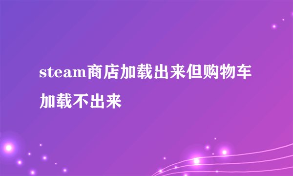 steam商店加载出来但购物车加载不出来