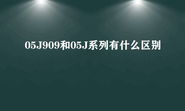 05J909和05J系列有什么区别