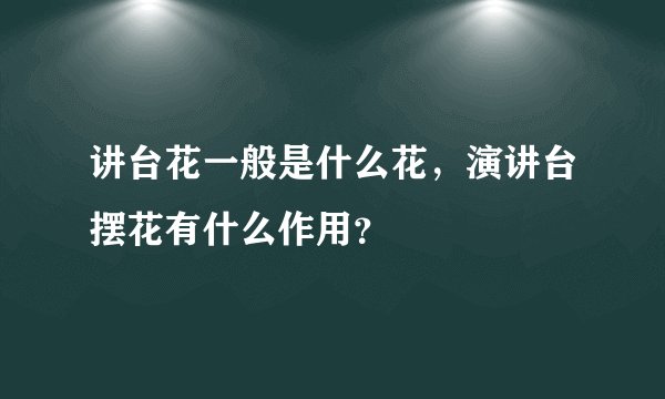讲台花一般是什么花，演讲台摆花有什么作用？