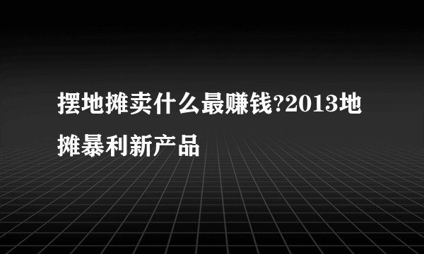 摆地摊卖什么最赚钱?2013地摊暴利新产品