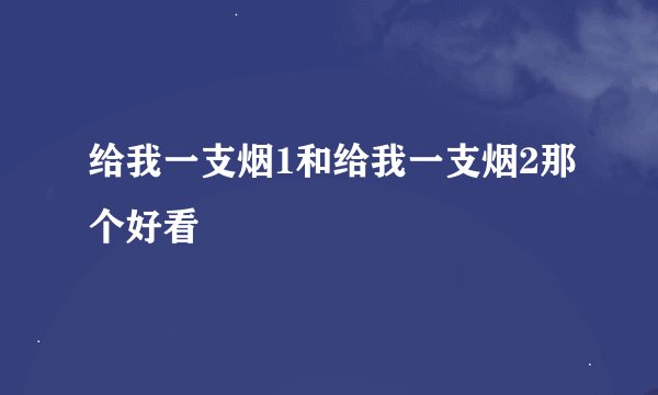给我一支烟1和给我一支烟2那个好看
