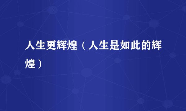 人生更辉煌（人生是如此的辉煌）
