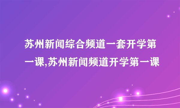 苏州新闻综合频道一套开学第一课,苏州新闻频道开学第一课