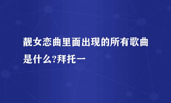 靓女恋曲里面出现的所有歌曲是什么?拜托一