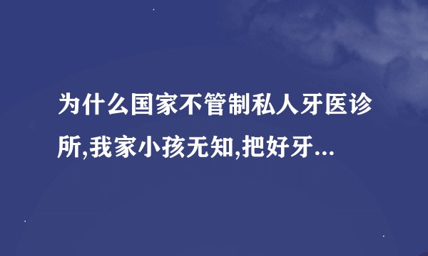 为什么国家不管制私人牙医诊所,我家小孩无知,把好牙尖被黑心牙衣磨了一点,气