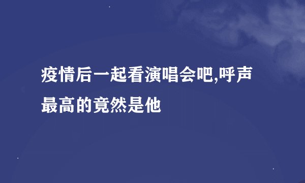疫情后一起看演唱会吧,呼声最高的竟然是他