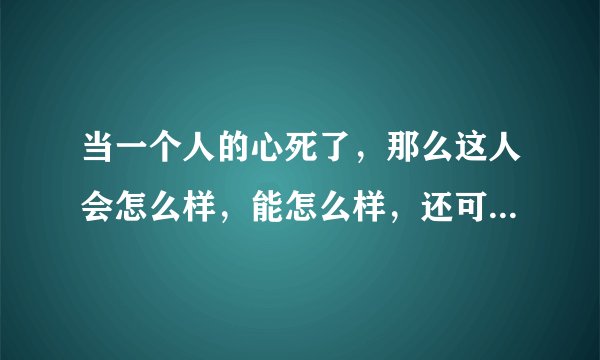 当一个人的心死了，那么这人会怎么样，能怎么样，还可以怎么样？