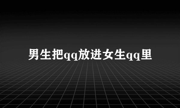 男生把qq放进女生qq里