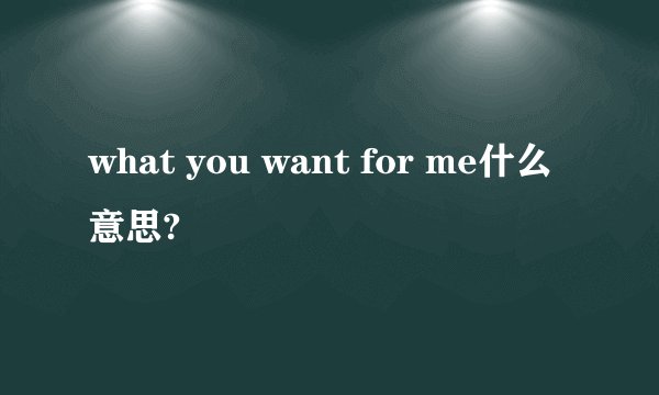what you want for me什么意思?
