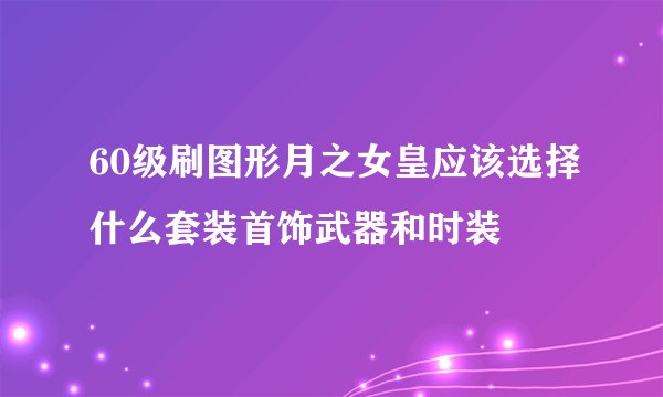 60级刷图形月之女皇应该选择什么套装首饰武器和时装