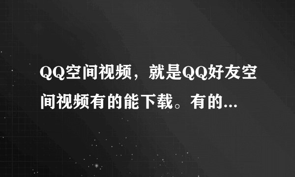QQ空间视频，就是QQ好友空间视频有的能下载。有的不能，我想下载怎么办求大神