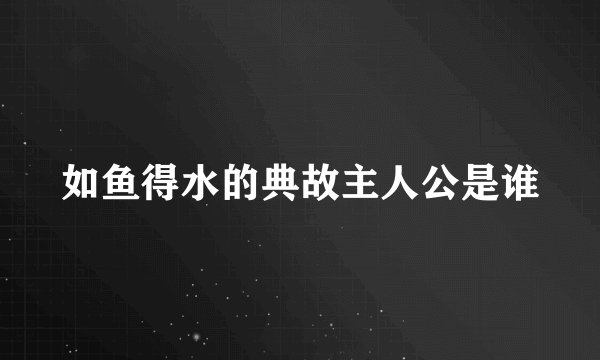 如鱼得水的典故主人公是谁