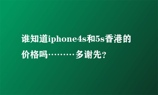 谁知道iphone4s和5s香港的价格吗………多谢先？