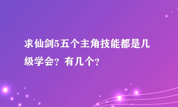 求仙剑5五个主角技能都是几级学会？有几个？