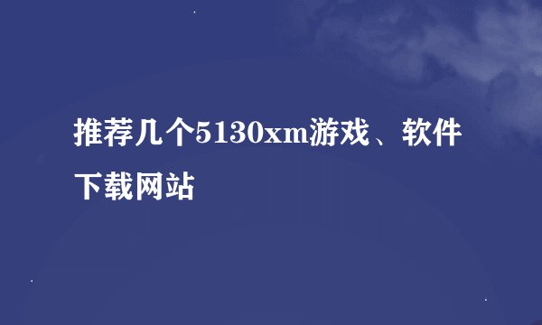 推荐几个5130xm游戏、软件下载网站