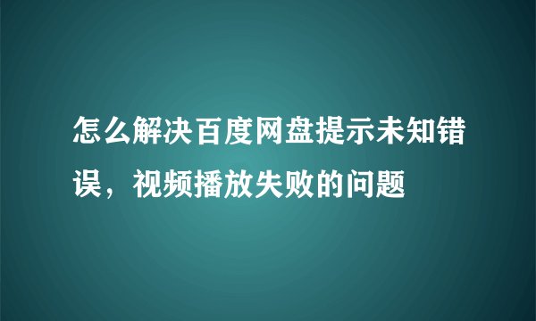 怎么解决百度网盘提示未知错误,视频播放失败的问题