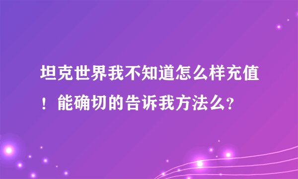 坦克世界我不知道怎么样充值！能确切的告诉我方法么？