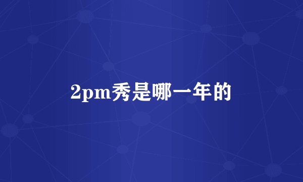 2pm秀是哪一年的
