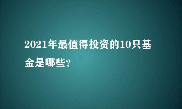 2021年最值得投资的10只基金是哪些？