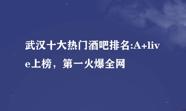 武汉十大热门酒吧排名:A+live上榜，第一火爆全网