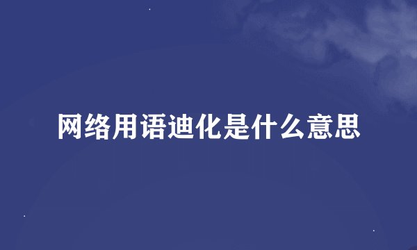 网络用语迪化是什么意思