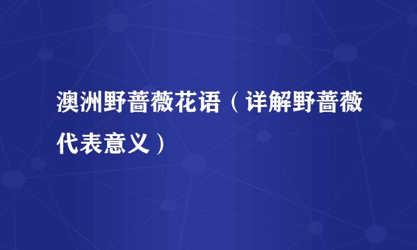 澳洲野蔷薇花语（详解野蔷薇代表意义）