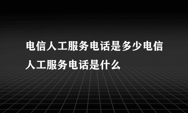 电信人工服务电话是多少电信人工服务电话是什么