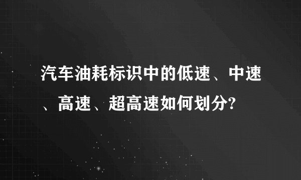 汽车油耗标识中的低速、中速、高速、超高速如何划分?