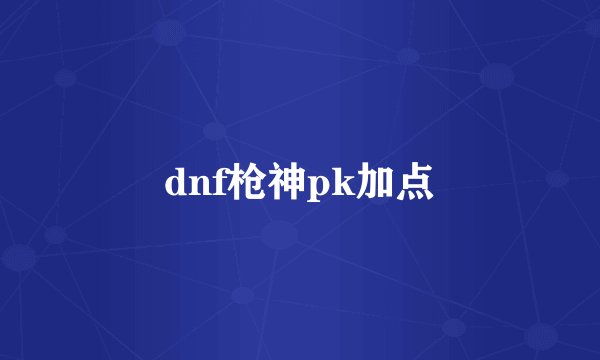 dnf枪神pk加点