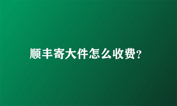 顺丰寄大件怎么收费？