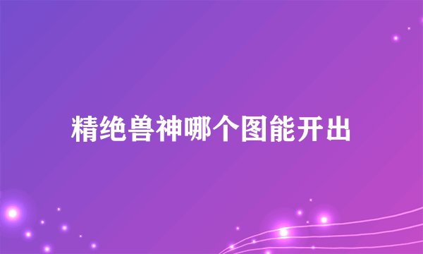 精绝兽神哪个图能开出