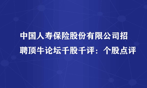 中国人寿保险股份有限公司招聘顶牛论坛千股千评：个股点评