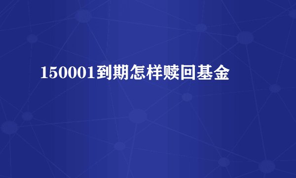 150001到期怎样赎回基金