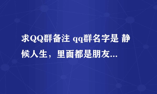 求QQ群备注 qq群名字是 静候人生，里面都是朋友，求 好听适合群名主题的 个人备注 例如 张三------ ……