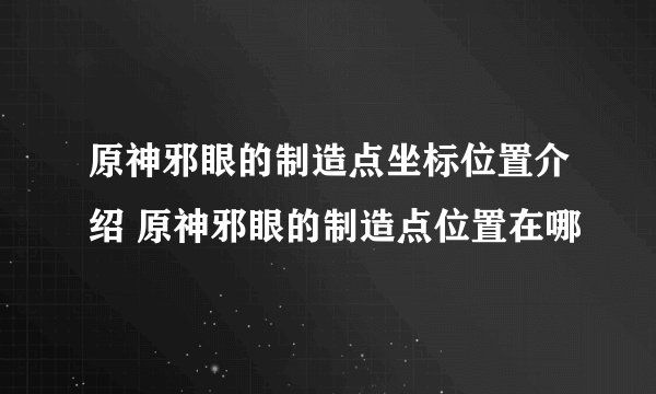 原神邪眼的制造点坐标位置介绍 原神邪眼的制造点位置在哪