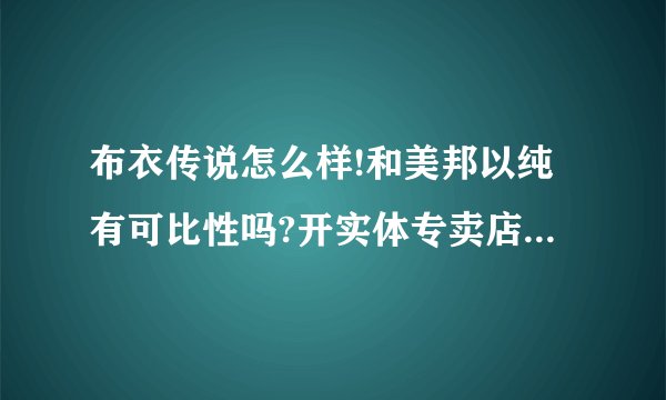 布衣传说怎么样!和美邦以纯有可比性吗?开实体专卖店有搞头没?
