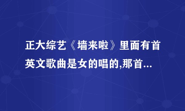 正大综艺《墙来啦》里面有首英文歌曲是女的唱的,那首歌叫什么了