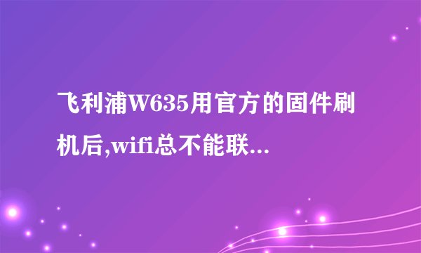 飞利浦W635用官方的固件刷机后,wifi总不能联结,何解?大家