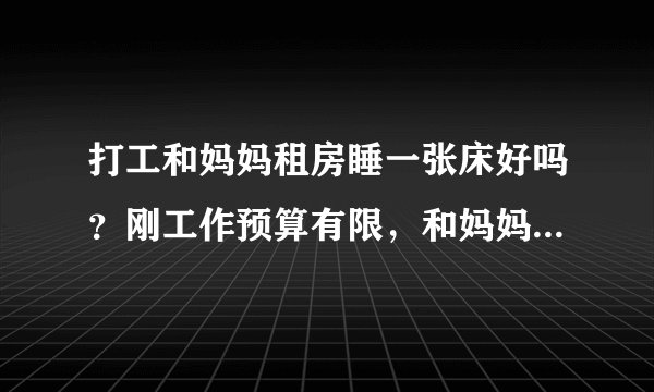 打工和妈妈租房睡一张床好吗？刚工作预算有限，和妈妈合租一张床，这样合适吗？