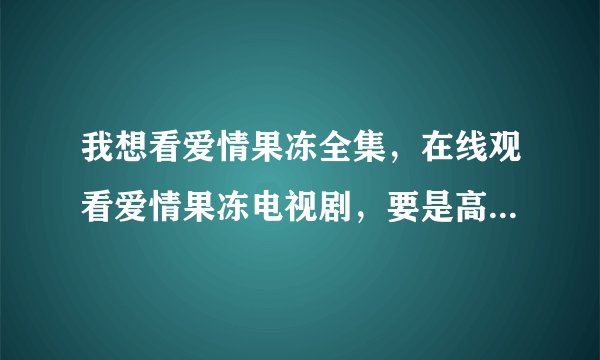 我想看爱情果冻全集，在线观看爱情果冻电视剧，要是高清爱情果冻全集就更好了