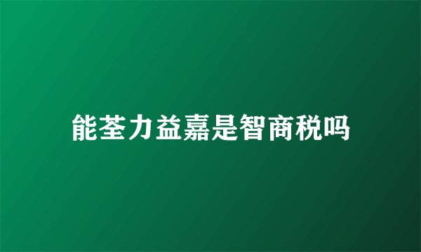 能荃力益嘉是智商税吗