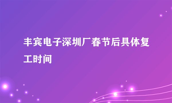 丰宾电子深圳厂春节后具体复工时间