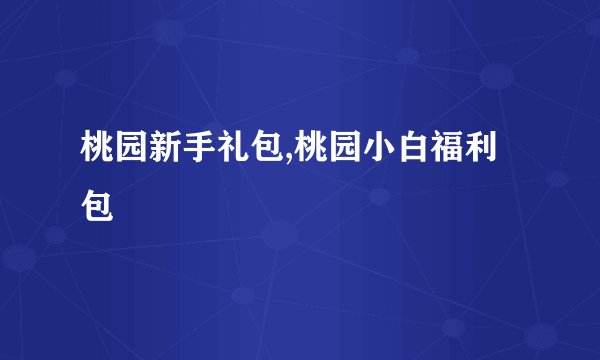 桃园新手礼包,桃园小白福利包