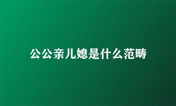 公公亲儿媳是什么范畴