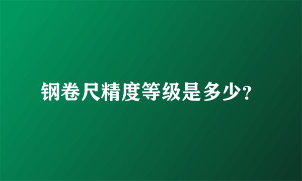 钢卷尺精度等级是多少？