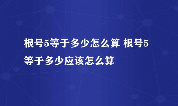 根号5等于多少怎么算 根号5等于多少应该怎么算