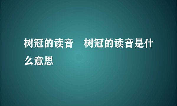 树冠的读音 树冠的读音是什么意思
